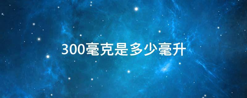 300毫克是多少毫升（300毫升是几克）