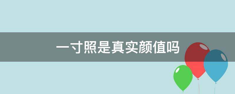 一寸照是真实颜值吗（一寸照是真实的自己吗）