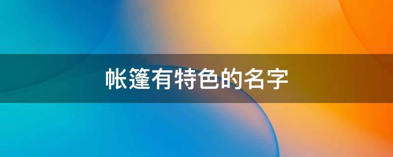 帐篷有特色的名字 户外帐篷名字