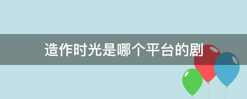 造作时光是哪个平台的剧（《造作时光》电视剧）