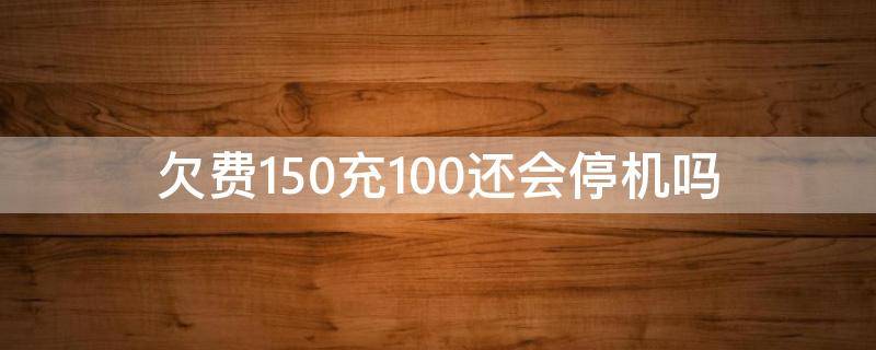 欠费150充100还会停机吗（欠费180交100块话费会停机吗）