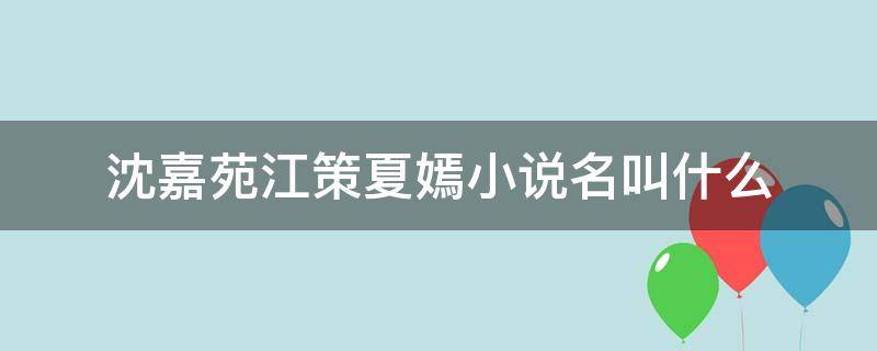 沈嘉苑江策夏嫣小說名叫什么 江策和沈嘉菀