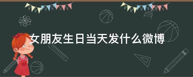 女朋友生日当天发什么微博 女朋友生日发的消息