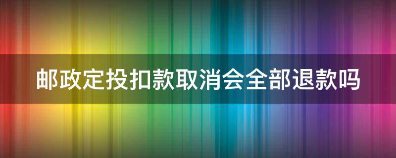 郵政定投扣款取消會(huì)全部退款嗎 郵政取消定投計(jì)劃后退錢嗎