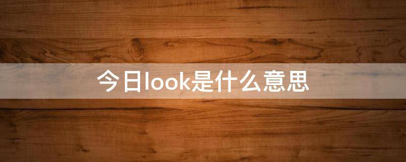 今日look是什么意思 今日look是什么意思翻译