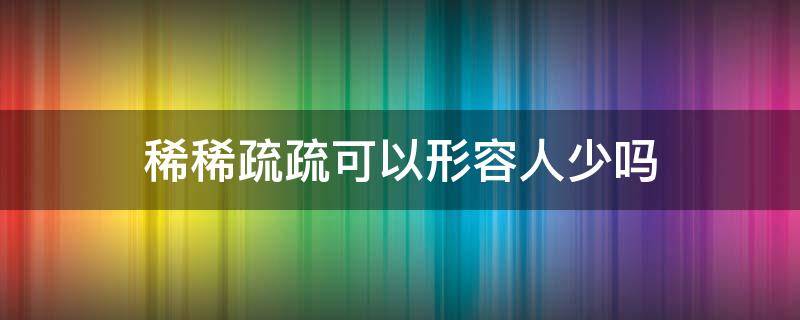 稀稀疏疏可以形容人少吗 稀稀疏疏形容什么