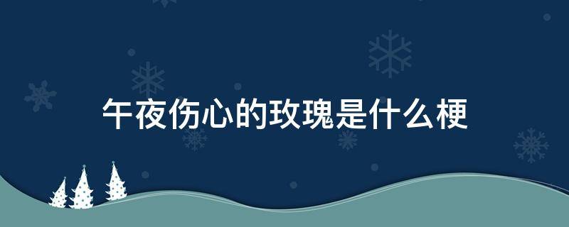 午夜伤心的玫瑰是什么梗（我是午夜伤心的玫瑰是什么梗）