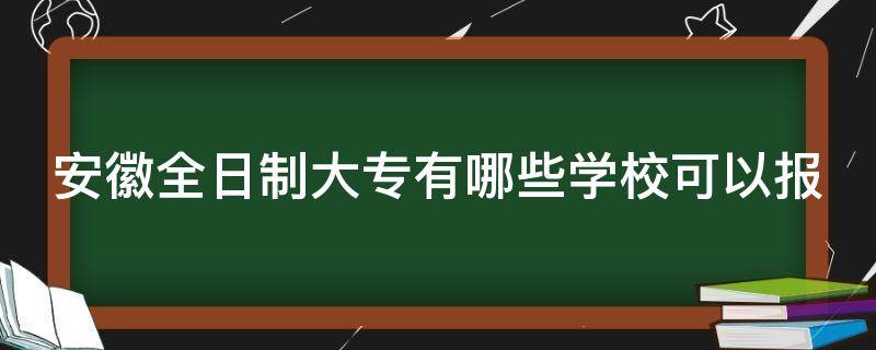 安徽全日制大专有哪些学校可以报（安徽全日制大专有哪些学校可以报考）