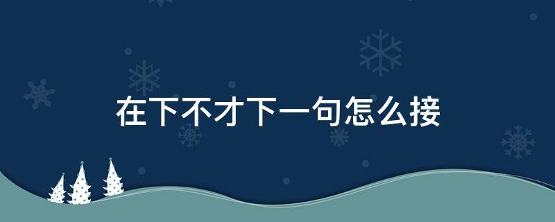 在下不才下一句怎么接（在下不才是什么意思）