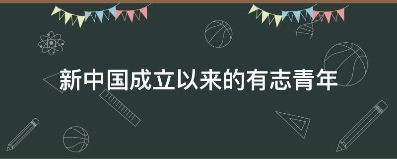 新中国成立以来的有志青年 新中国成立后的有为青年