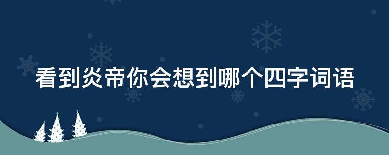 看到炎帝你会想到哪个四字词语 用四字词语来形容什么的炎帝