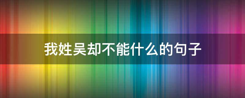 我姓吳卻不能什么的句子（你姓什么我姓吳照樣子寫句子）