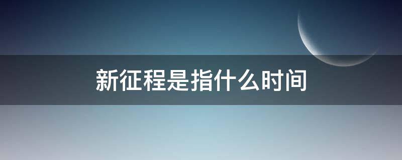 新征程是指什么时间（新的征程是指）