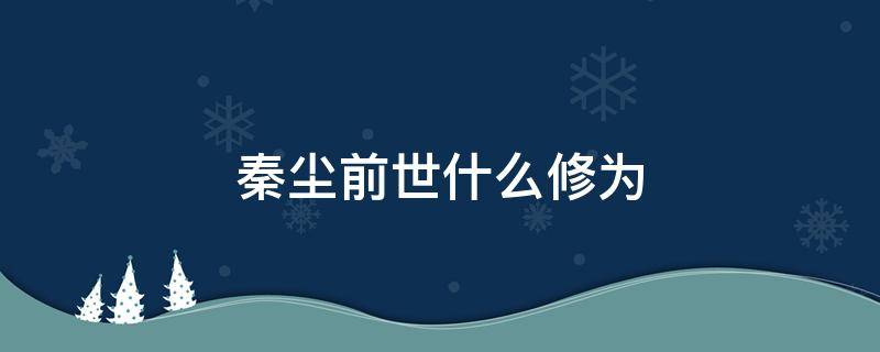 秦尘前世什么修为 最后秦尘的修为是多少