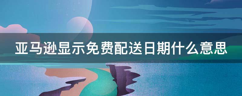 亞馬遜顯示免費(fèi)配送日期什么意思（亞馬遜的配送日期準(zhǔn)嗎）