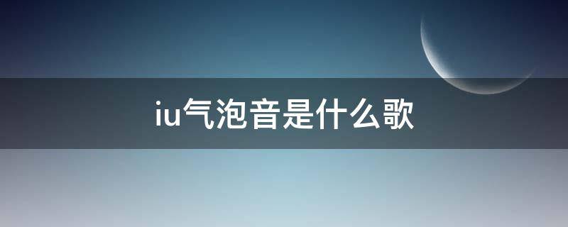 iu氣泡音是什么歌（iu氣泡音是哪一首歌）