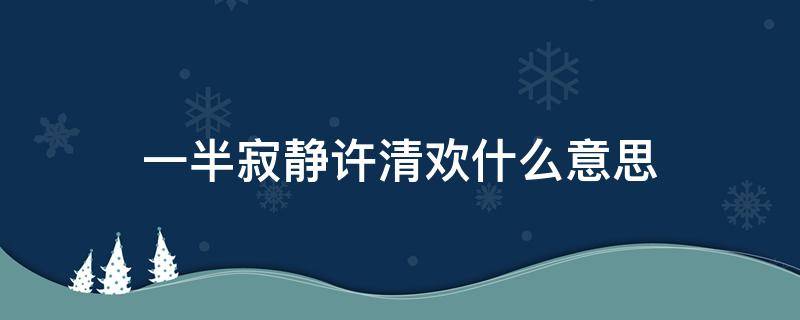 一半寂静许清欢什么意思（寂寂清欢的意思）