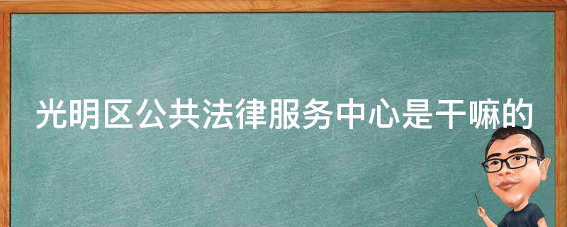 光明区公共法律服务中心是干嘛的 光明区公共法律服务中心是干嘛的单位