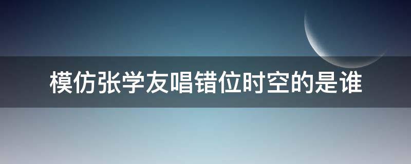 模仿张学友唱错位时空的是谁（张学友唱歌错位时空吗）