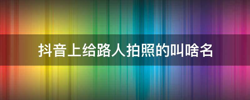 抖音上给路人拍照的叫啥名（抖音上教人拍照的叫什么名字）