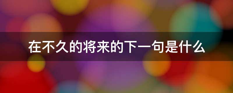 在不久的将来的下一句是什么 不久后的将来什么意思