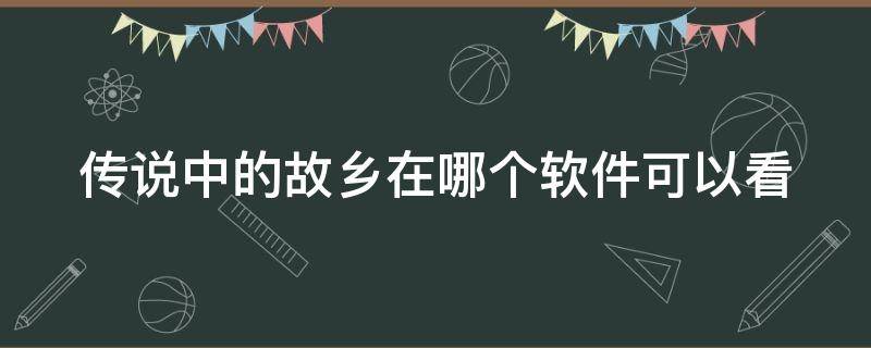 传说中的故乡在哪个软件可以看（传说中的故乡在哪个软件可以看到）