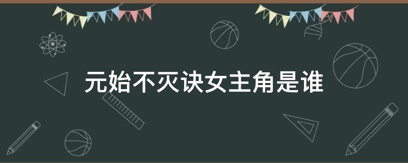 元始不灭诀女主角是谁（小说元始不灭诀人物介绍）