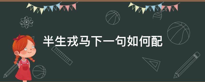 半生戎马下一句如何配（待我戎马半生什么意思）