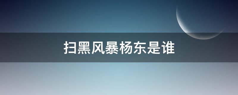 掃黑風(fēng)暴楊東是誰 掃黑風(fēng)暴楊冬是誰