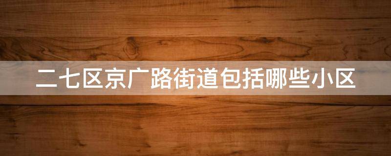 二七区京广路街道包括哪些小区 二七区京广路社区