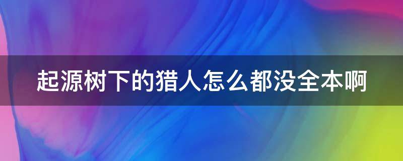 起源树下的猎人怎么都没全本啊（《起源树下的猎人》）