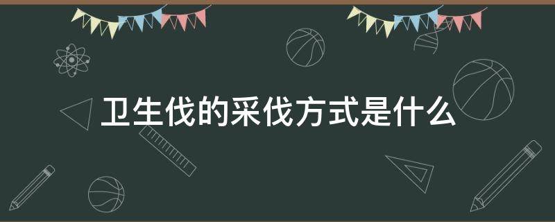 卫生伐的采伐方式是什么 卫生采伐的对象