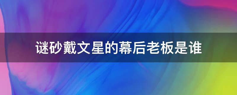 谜砂戴文星的幕后老板是谁 谜砂戴文星爱究竟爱谁