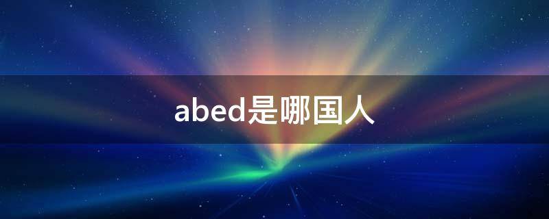 abed是哪国人 ABD是中国人吗