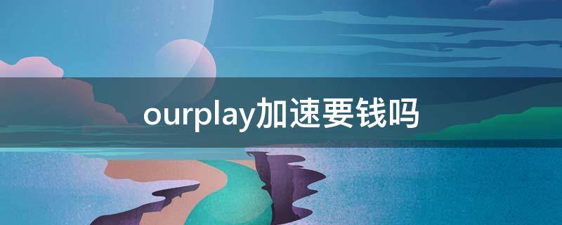 ourplay加速要钱吗 ourplay加速收费吗