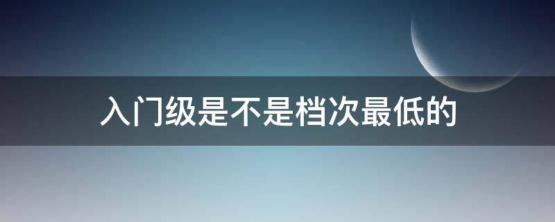 入门级是不是档次最低的 比入门级更低的是什么