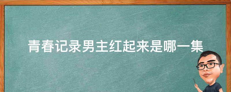 青春记录男主红起来是哪一集 青春记录男主火起来是哪一集