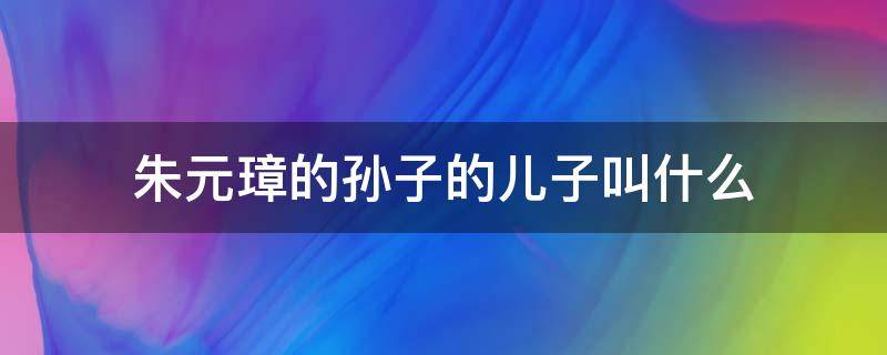 朱元璋的孫子的兒子叫什么 朱元璋有幾個孫子都叫什么名字