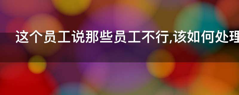 这个员工说那些员工不行,该如何处理（这个员工说那些员工不行,该如何处理呢）