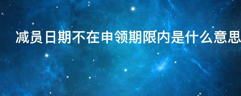 減員日期不在申領(lǐng)期限內(nèi)是什么意思 減員什么時(shí)候辦理