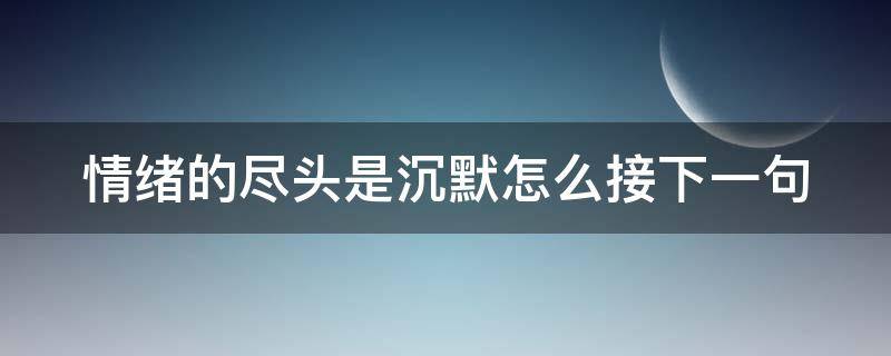 情绪的尽头是沉默怎么接下一句（情绪到了尽头便是无限的沉默）