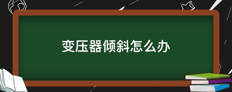 变压器倾斜怎么办 变压器安装对倾斜度的要求