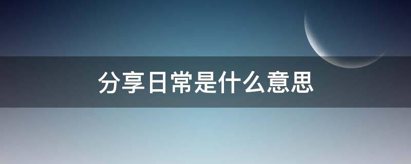 分享日常是什么意思（什么叫做分享日常）