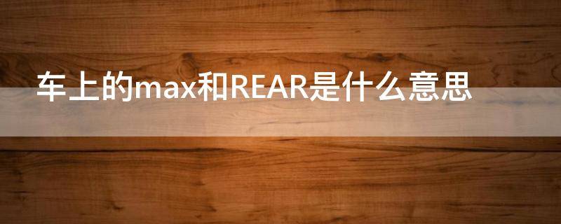 车上的max和REAR是什么意思（汽车中的max是什么意思）