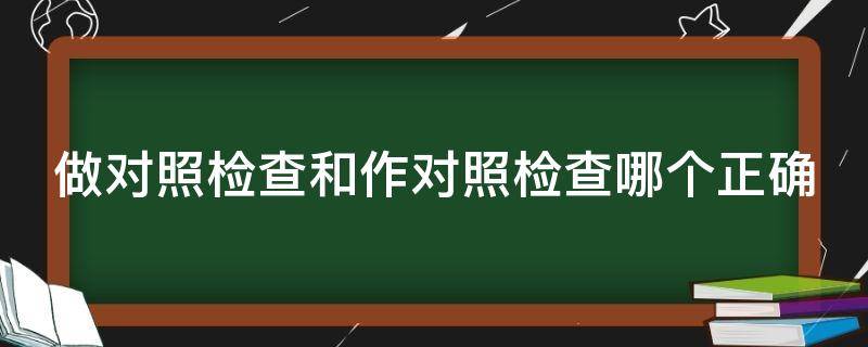 做對照檢查和作對照檢查哪個正確 做對照檢查和作對照檢查哪個正確一點(diǎn)