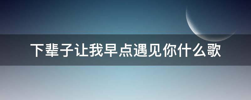 下辈子让我早点遇见你什么歌 下辈子让我早点遇见你什么歌曲