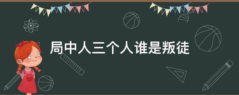 局中人三個人誰是叛徒（局中人三個人哪個是叛徒）