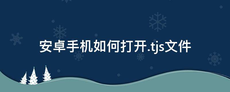 安卓手机如何打开.tjs文件（安卓手机如何打开.ens文件）