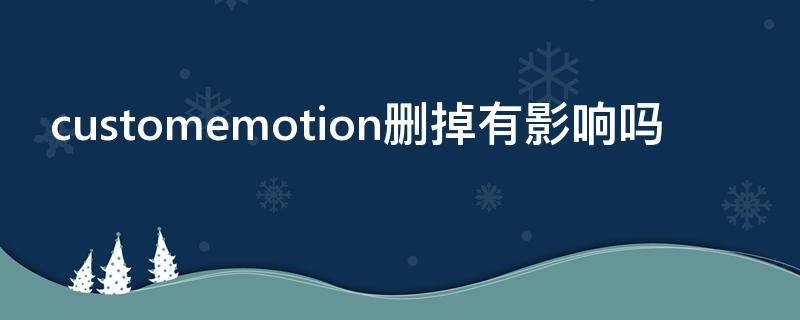 customemotion删掉有影响吗（customemo可以删除吗）