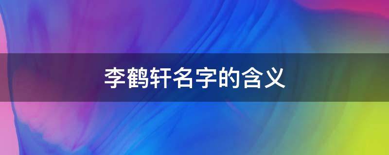 李鹤轩名字的含义 李鹤轩名字打分